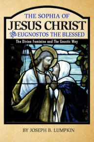 Title: The Sophia of Jesus Christ and Eugnostos the Blessed: The Divine Feminine and The Gnostic Way, Author: Joseph Lumpkin