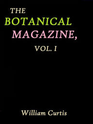 Title: The Botanical Magazine, Vol. 1 by William Curtis, Author: William Curtis