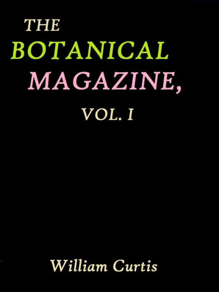 The Botanical Magazine, Vol. 1 by William Curtis
