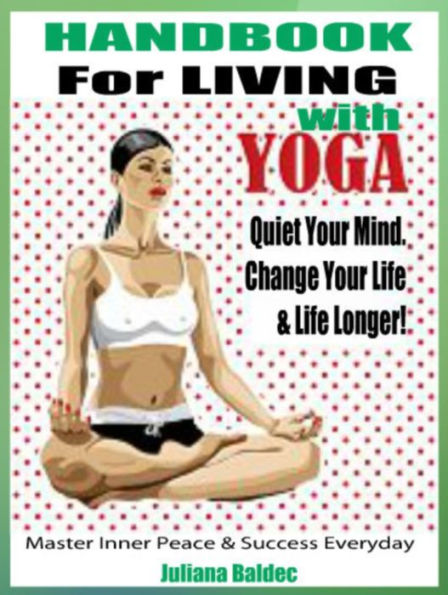 Handbook For Living With Yoga: Quiet Your Mind, Change Your Life & Life Longer! - 4 In 1 Box Set