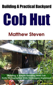 Title: Building a Practical Backyard Cob Hut, Author: Matthew Steven