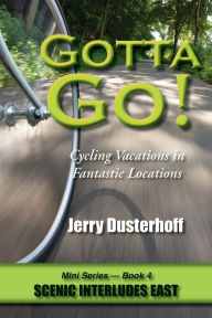 Title: Gotta Go! -- Cycling Vacations in Fantastic Locations -- Mini Series Book 4 -- Scenic Interludes East, Author: Jerry Dusterhoff