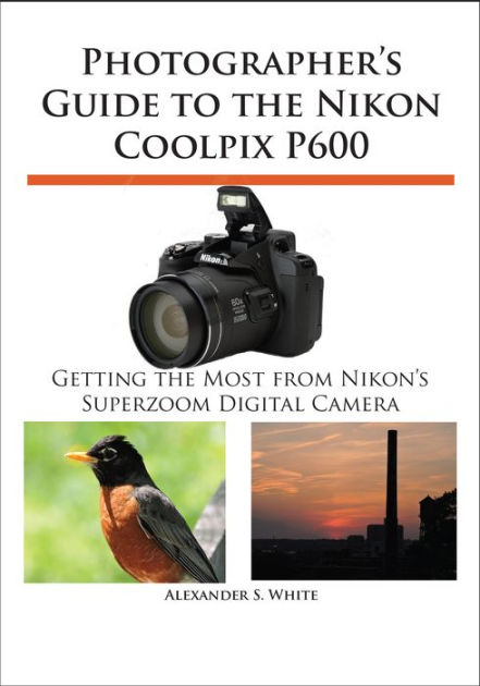 Photographer's Guide to the Nikon Coolpix P600 by Alexander S