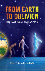Title: From Earth to Oblivion: The Passing of Humankind, Author: Ross E. Goodrich