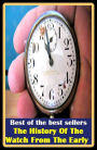 Best of the best sellers The History Of The Watch From The Early ( adventure, fantasy, romantic, action, fiction, humorous, historical, detective, thriller, crime, journey, battle, war, science fiction, amazing, mystery, horror )