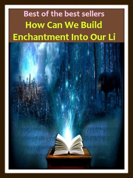 Best of the Best Sellers How Can We Build Enchantment Into Our Life ( magic, witchcraft, sorcery, wizardry, necromancy, charms, spells, incantations, mojo, thaumaturgy; allure, delight, charm)