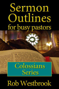 Title: Sermon Outlines for Busy Pastors: Colossians Series, Author: Rob Westbrook