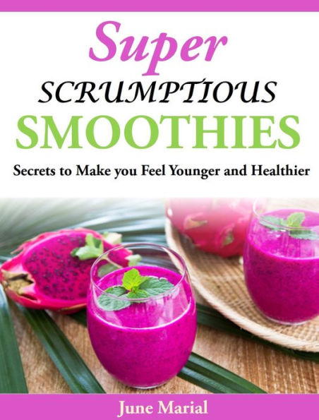 Super Scrumptious Smoothies: Secrets to Make you Feel Younger and Healthier