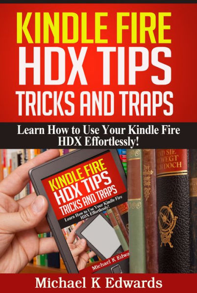 Kindle Fire HDX Tips, Tricks and Traps: Learn How to Use Your Kindle Fire HDX Effortlessly!