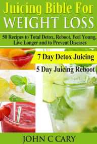 Title: JUICING BIBLE FOR WEIGHT LOSS: 50 Recipes to Total Detox, Reboot, Feel Young, Live Longer and to Prevent Diseases, Author: John Cary