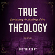 Title: True Theology: Volume I: Encountering the Knowledge of God, Author: Justin Perry