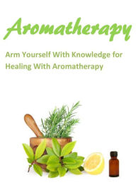 Title: Aromatherapy: Arm Yourself With Knowledge for Healing With Aromatherapy, Author: Ellen Barrett