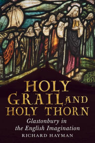 Title: Holy Grail and Holy Thorn: Glastonbury in the English Imagination, Author: Richard Hayman