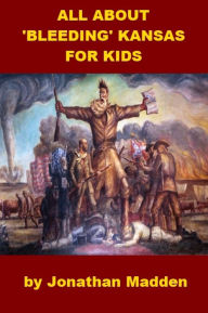 Title: All about 'Bleeding' Kansas for Kids, Author: Jonathan Madden