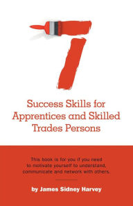 Title: Seven Success Skills for Apprentices and Skilled Trades Persons This book is for you if you need to motivate yourself to understand, communicate and network with others., Author: James Sidney Harvey