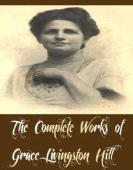 Title: The Complete Works of Grace Livingston Hill (14 Complete Works of Grace Livingston Hill Including The Enchanted Barn, The Girl from Montana, The Man of the Desert, The Mystery of Mary, The Search, The Witness, Exit Betty, Dawn of the Morning, And More), Author: Grace Livingston Hill