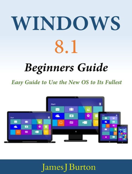 Windows 8.1 Beginners Guide: Easy Guide to Use the New OS to Its Fullest
