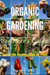 Title: Organic Gardening Beginners Guide: Learn the Healthy Way to Plant, Author: Kelly Hudson