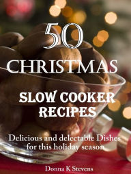 Title: 50 Christmas Slow Cooker Recipes: Delicious and delectable Dishes for this holiday season, Author: Donna K Stevens