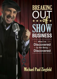 Title: Breaking Out of Show Business: What I've Discovered by Not Being Discovered, Author: Michael Paul Ziegfeld