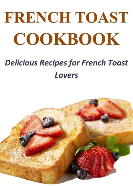 French Toast Cookbook: Delicious Recipes for French Toast Lovers