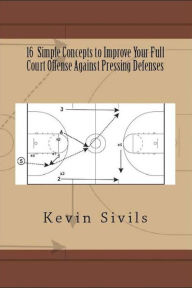 Title: 16 Simple Concepts To Improve Your Full Court Offense Against Pressing Defenses, Author: Kevin Sivils