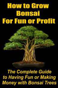 Title: How to Grow Bonsai for Fun or Profit: The Complete Guide to Having Fun or Making Money with Bonsai Trees - Bonzai, Banzai, Author: J. Moriarty