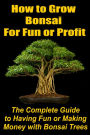 How to Grow Bonsai for Fun or Profit: The Complete Guide to Having Fun or Making Money with Bonsai Trees - Bonzai, Banzai