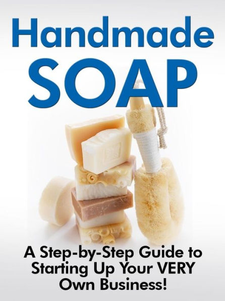 Handmade Soap: -A Step-by-Step Guide to Starting Up Your VERY Own Business!-
