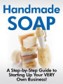 Handmade Soap: -A Step-by-Step Guide to Starting Up Your VERY Own Business!-