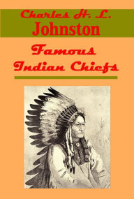 Title: Famous Indian Chiefs, Their Battles, Treaties, Sieges, and Struggles with the Whites for the Possession of America by Charles H. L. Johnston (Illustrated), Author: Charles H. L. Johnston