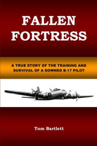 Title: FALLEN FORTRESS: A TRUE STORY OF THE TRAINING AND SURVIVAL OF A DOWNED B-17 PILOT, Author: Tom Bartlett