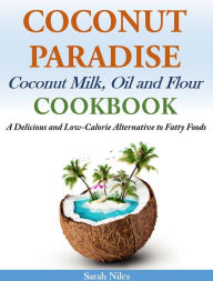 Title: Coconut Paradise Coconut Milk, Oil and Flour Cookbook: A Delicious and Low-Calorie Alternative to Fatty Foods, Author: Sarah Niles