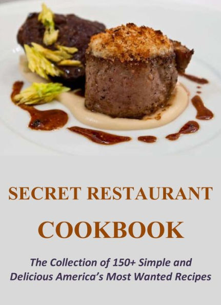 Secret Restaurant Cookbook: The Collection of 150+ Simple and Delicious America's Most Wanted Recipes