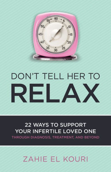 Don't Tell Her to Relax: 22 Ways to Support Your Infertile Loved One Through Diagnosis, Treatment, and Beyond