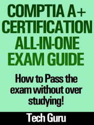 Title: CompTIA A+ Certification All-in-One Exam Guide: How to pass the exam without over studying!, Author: Tech Guru