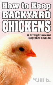 Title: How to Keep Backyard Chickens - A Straightforward Beginner's Guide, Author: Jill b.