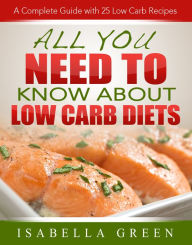 Title: All You Need To Know About Low Carb Diets: A Complete Guide with 25 Low Carb Recipes, Author: Isabella Green