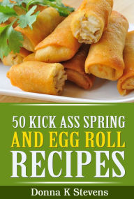 Title: 50 Kick Ass Spring and Egg Roll Recipes: Mouthwatering Treats at Home, Author: Donna K Stevens