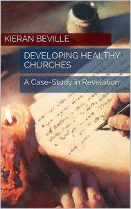 Title: DEVELOPING HEALTHY CHURCHES A Case Study in Revelation, Author: Kieran Beville