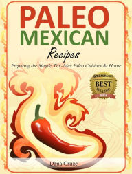 Title: Paleo Mexican Recipes: Preparing the Simple Tex-Mex Paleo Cuisines At Home, Author: Dana Cruze