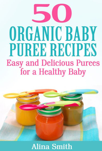 50 Organic Baby Puree Recipes: Easy And Delicious Purees For A Healthy 