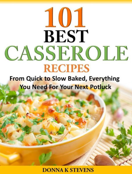 101 Best Casserole Recipes: From Quick to Slow Baked, Everything You Need For Your Next Potluck