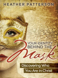 Title: Your Identity Behind the Mask: Discovering Who You Are in Christ, Author: Heather Patterson