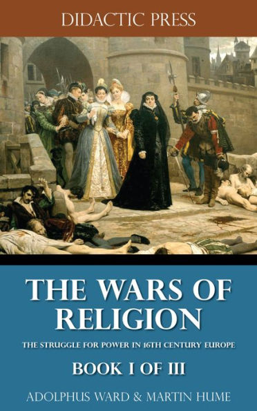 The Wars of Religion - The struggle for power in 16th century Europe - Book I of III