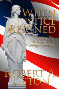 Title: When Justice Reigned, How the Warren Court Changed America, Author: Robert A. Liston