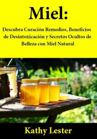 Title: Miel: Descubra Curación Remedios, Beneficios de Desintoxicación y Secretos Ocultos de Belleza con Miel Natural, Author: Kathy Lester