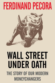 Title: Wall Street Under Oath: The Story of our Modern Money Changers, Author: Ferdinand Pecora