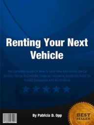 Title: Renting Your Next Vehicle: The Complete Guide On How To Save Time And Money On Car Rentals, Things To Consider, Features, Insurance, Accidents, Rules For Rental, Companies And Much More!, Author: Patricia Opp