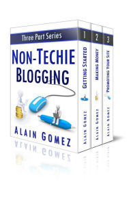 Title: Non-Techie Blogging: The Complete Three Part Series, Author: Alain Gomez